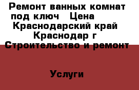 Ремонт ванных комнат под ключ › Цена ­ 600 - Краснодарский край, Краснодар г. Строительство и ремонт » Услуги   . Краснодарский край,Краснодар г.